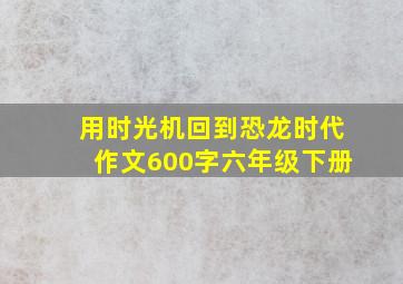 用时光机回到恐龙时代作文600字六年级下册