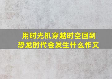 用时光机穿越时空回到恐龙时代会发生什么作文