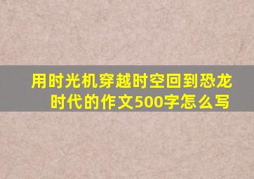 用时光机穿越时空回到恐龙时代的作文500字怎么写