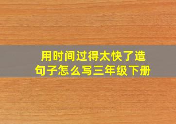 用时间过得太快了造句子怎么写三年级下册