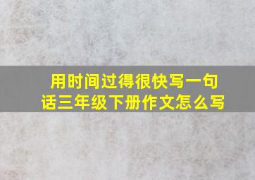 用时间过得很快写一句话三年级下册作文怎么写