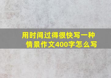 用时间过得很快写一种情景作文400字怎么写