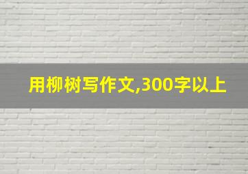 用柳树写作文,300字以上