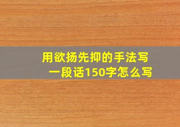 用欲扬先抑的手法写一段话150字怎么写