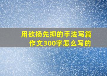 用欲扬先抑的手法写篇作文300字怎么写的