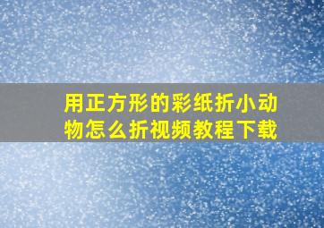 用正方形的彩纸折小动物怎么折视频教程下载