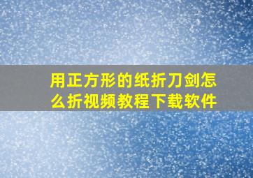 用正方形的纸折刀剑怎么折视频教程下载软件