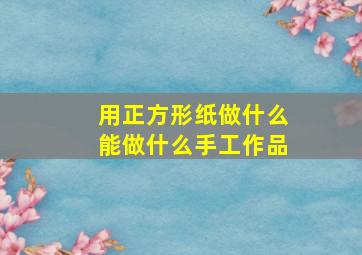 用正方形纸做什么能做什么手工作品