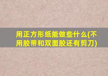 用正方形纸能做些什么(不用胶带和双面胶还有剪刀)