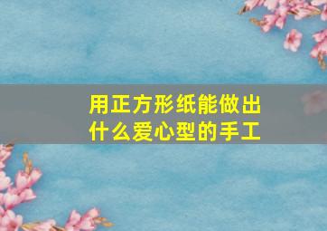 用正方形纸能做出什么爱心型的手工