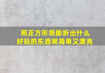 用正方形纸能折出什么好玩的东西呢简单又漂亮