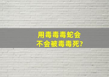 用毒毒毒蛇会不会被毒毒死?