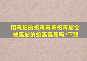 用毒蛇的蛇毒毒毒蛇毒蛇会被毒蛇的蛇毒毒死吗?下联