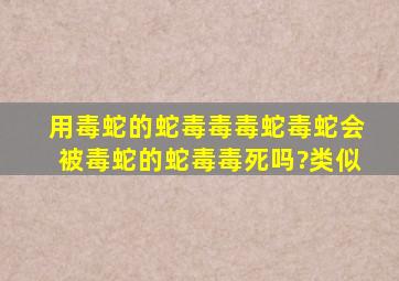 用毒蛇的蛇毒毒毒蛇毒蛇会被毒蛇的蛇毒毒死吗?类似