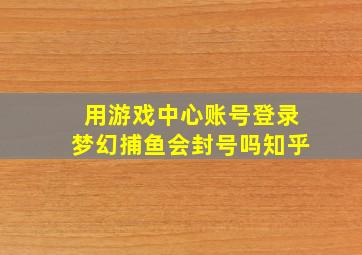 用游戏中心账号登录梦幻捕鱼会封号吗知乎