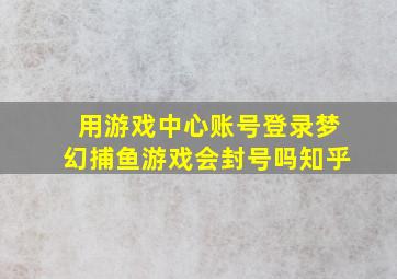 用游戏中心账号登录梦幻捕鱼游戏会封号吗知乎