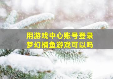 用游戏中心账号登录梦幻捕鱼游戏可以吗