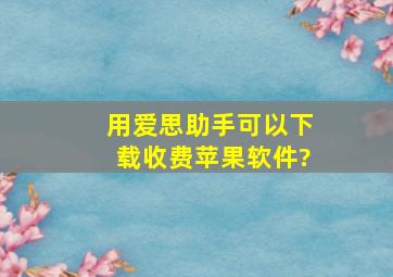 用爱思助手可以下载收费苹果软件?