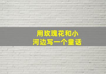 用玫瑰花和小河边写一个童话