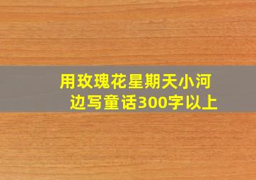 用玫瑰花星期天小河边写童话300字以上