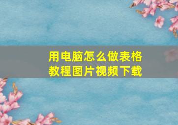 用电脑怎么做表格教程图片视频下载