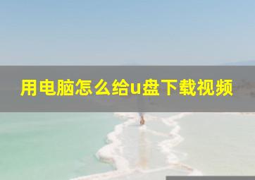 用电脑怎么给u盘下载视频