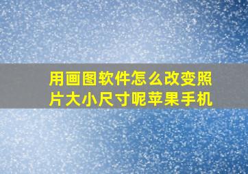 用画图软件怎么改变照片大小尺寸呢苹果手机