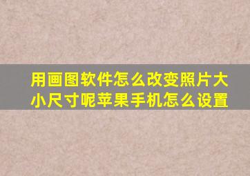 用画图软件怎么改变照片大小尺寸呢苹果手机怎么设置