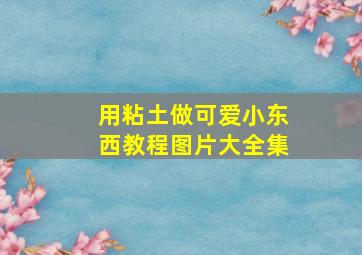 用粘土做可爱小东西教程图片大全集