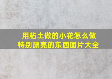 用粘土做的小花怎么做特别漂亮的东西图片大全