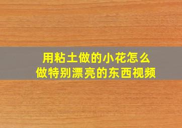 用粘土做的小花怎么做特别漂亮的东西视频