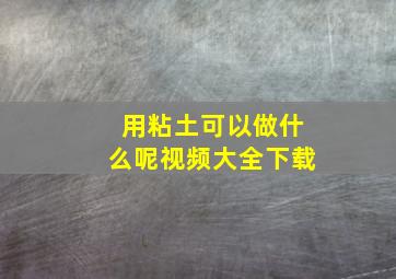 用粘土可以做什么呢视频大全下载