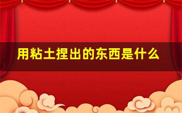 用粘土捏出的东西是什么