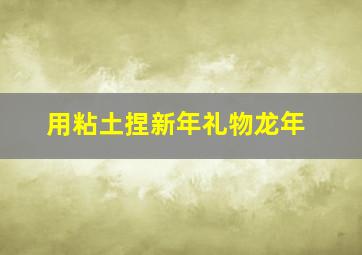 用粘土捏新年礼物龙年