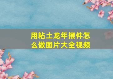 用粘土龙年摆件怎么做图片大全视频