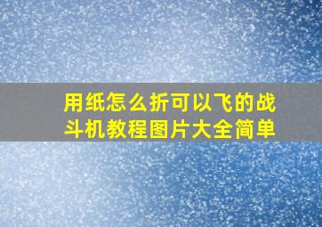 用纸怎么折可以飞的战斗机教程图片大全简单