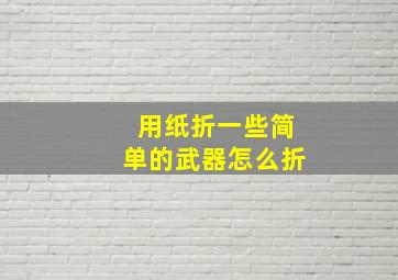 用纸折一些简单的武器怎么折