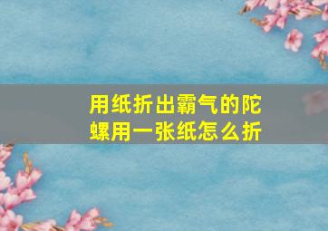 用纸折出霸气的陀螺用一张纸怎么折