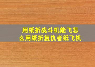 用纸折战斗机能飞怎么用纸折复仇者纸飞机