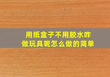 用纸盒子不用胶水咋做玩具呢怎么做的简单