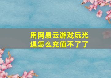 用网易云游戏玩光遇怎么充值不了了