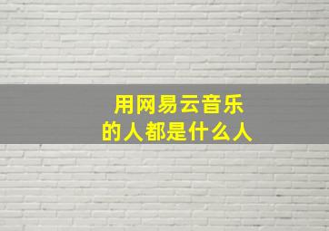 用网易云音乐的人都是什么人