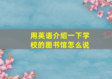 用英语介绍一下学校的图书馆怎么说