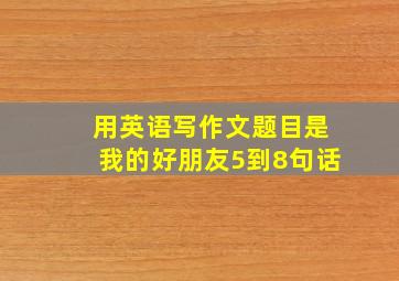 用英语写作文题目是我的好朋友5到8句话