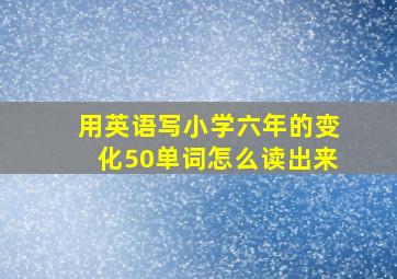 用英语写小学六年的变化50单词怎么读出来