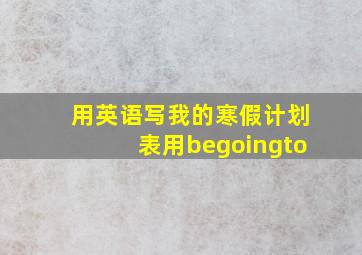 用英语写我的寒假计划表用begoingto