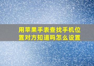 用苹果手表查找手机位置对方知道吗怎么设置