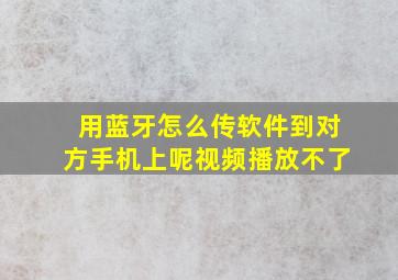 用蓝牙怎么传软件到对方手机上呢视频播放不了