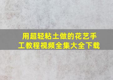 用超轻粘土做的花艺手工教程视频全集大全下载