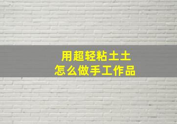 用超轻粘土土怎么做手工作品